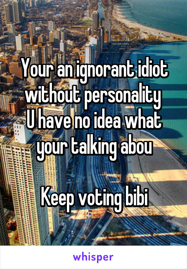 Your an ignorant idiot without personality 
U have no idea what your talking abou

Keep voting bibi