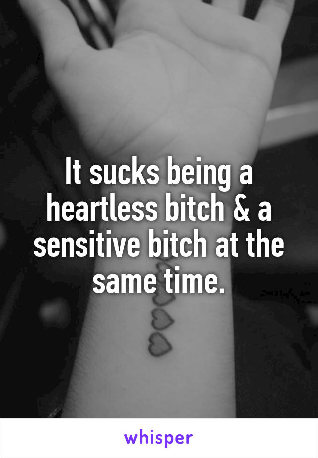 It sucks being a heartless bitch & a sensitive bitch at the same time.