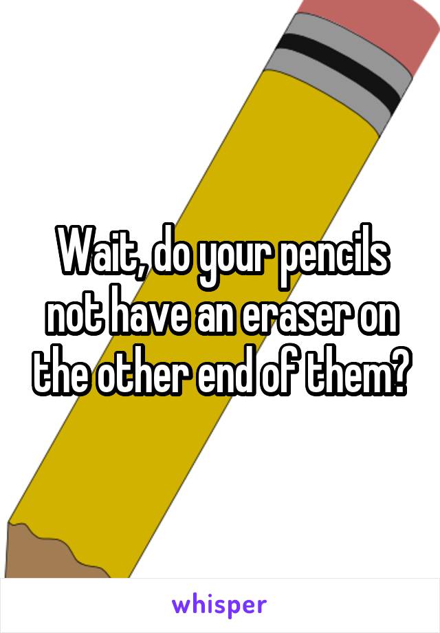 Wait, do your pencils not have an eraser on the other end of them?