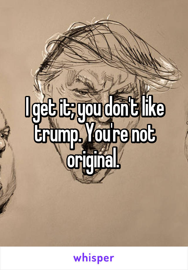 I get it; you don't like trump. You're not original. 