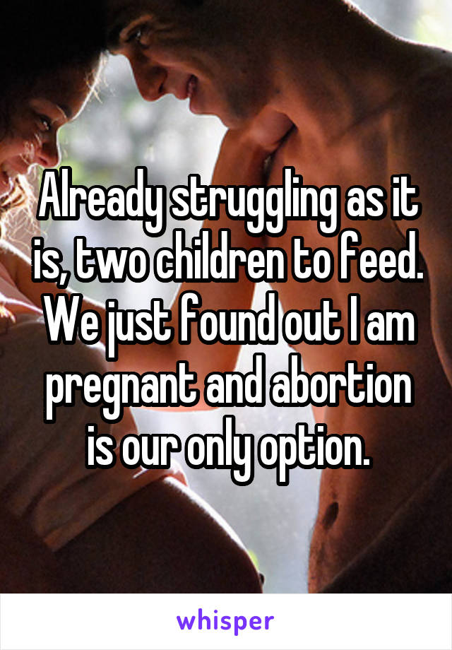Already struggling as it is, two children to feed. We just found out I am pregnant and abortion is our only option.
