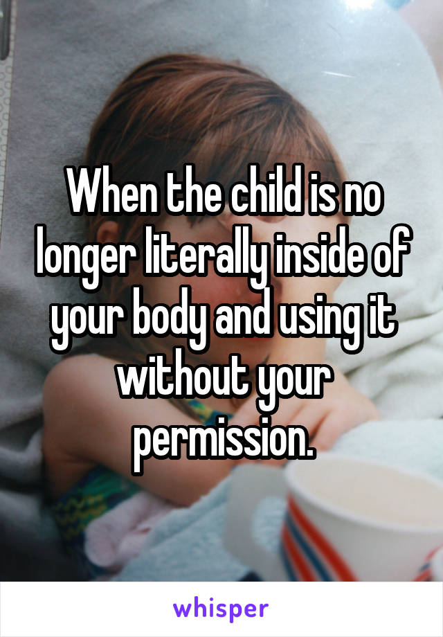When the child is no longer literally inside of your body and using it without your permission.