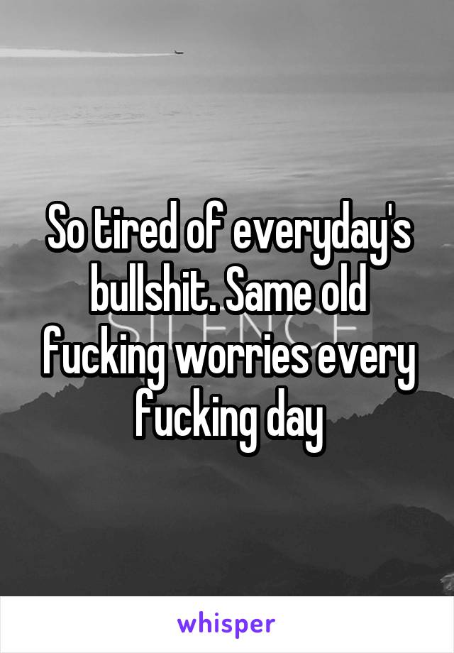 So tired of everyday's bullshit. Same old fucking worries every fucking day