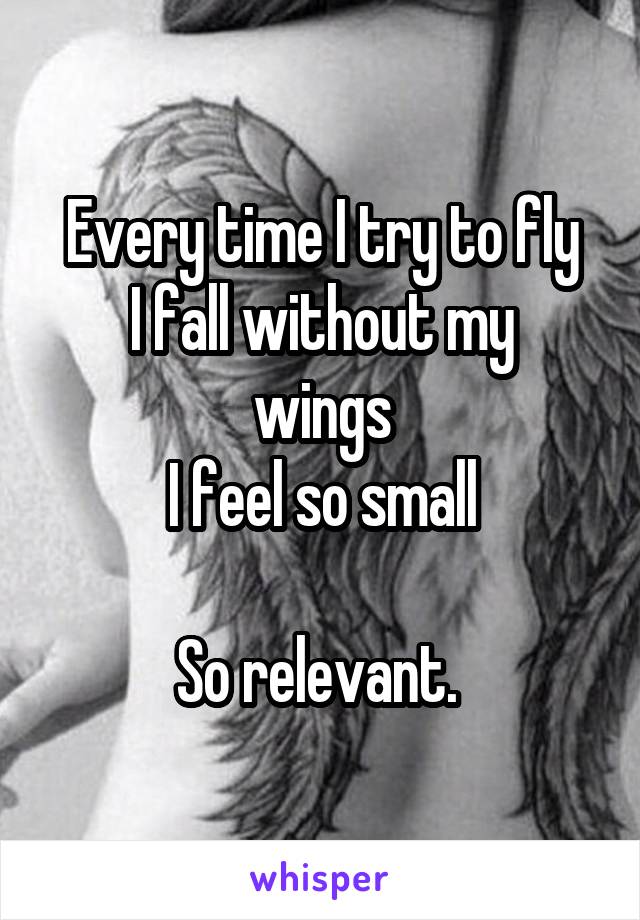 Every time I try to fly
I fall without my wings
I feel so small

So relevant. 