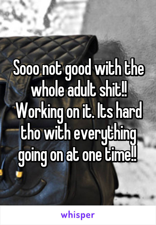 Sooo not good with the whole adult shit!! Working on it. Its hard tho with everything going on at one time!! 