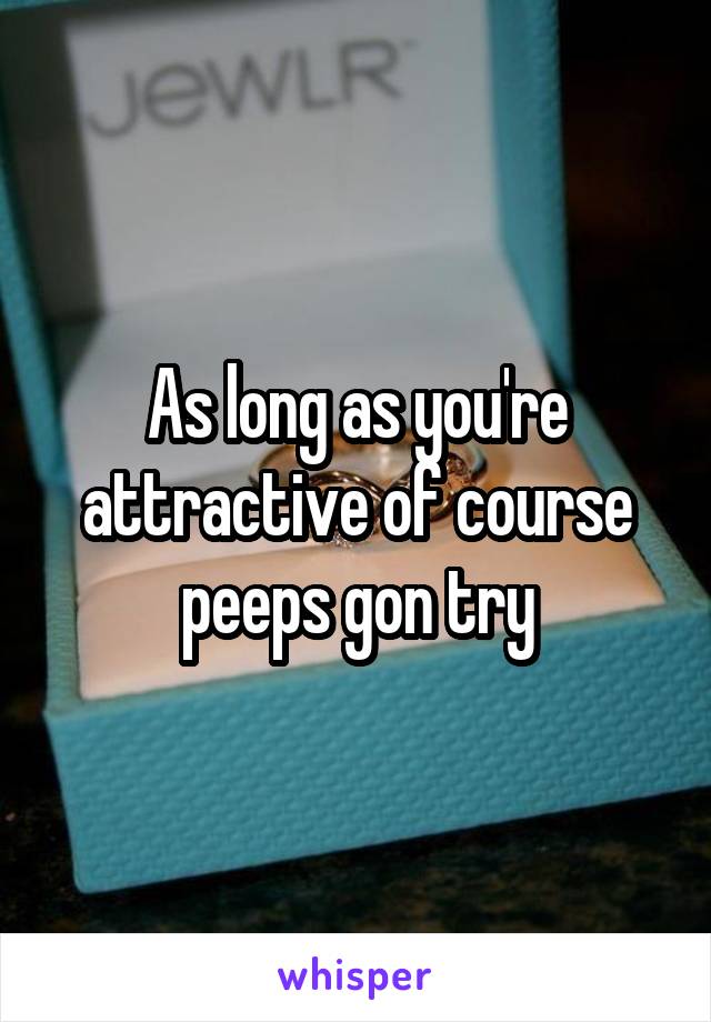 As long as you're attractive of course peeps gon try