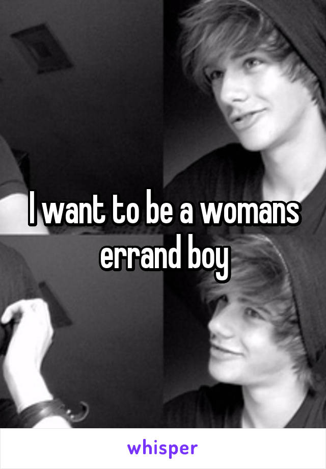 I want to be a womans errand boy
