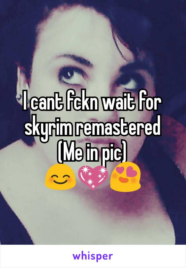 I cant fckn wait for skyrim remastered
(Me in pic)
😊💖😍