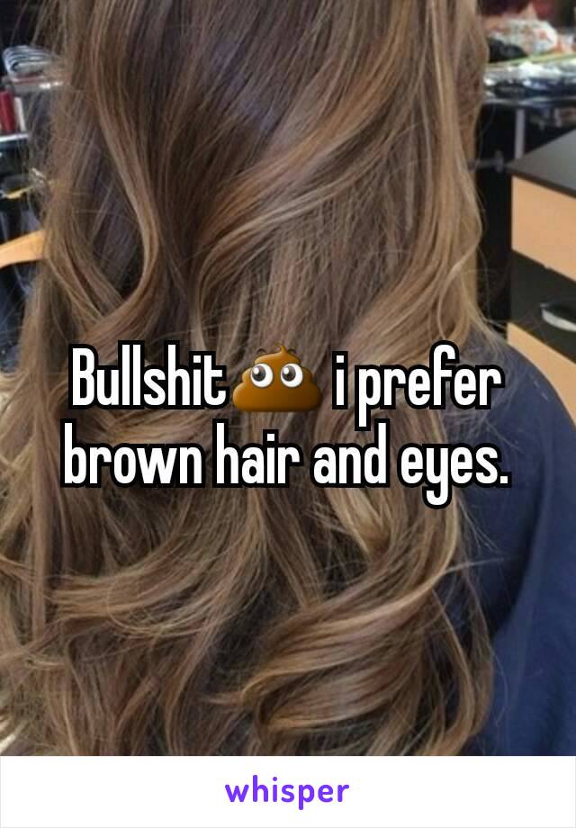 Bullshit💩 i prefer brown hair and eyes.