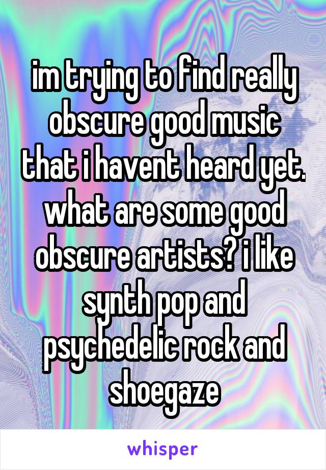 im trying to find really obscure good music that i havent heard yet. what are some good obscure artists? i like synth pop and psychedelic rock and shoegaze