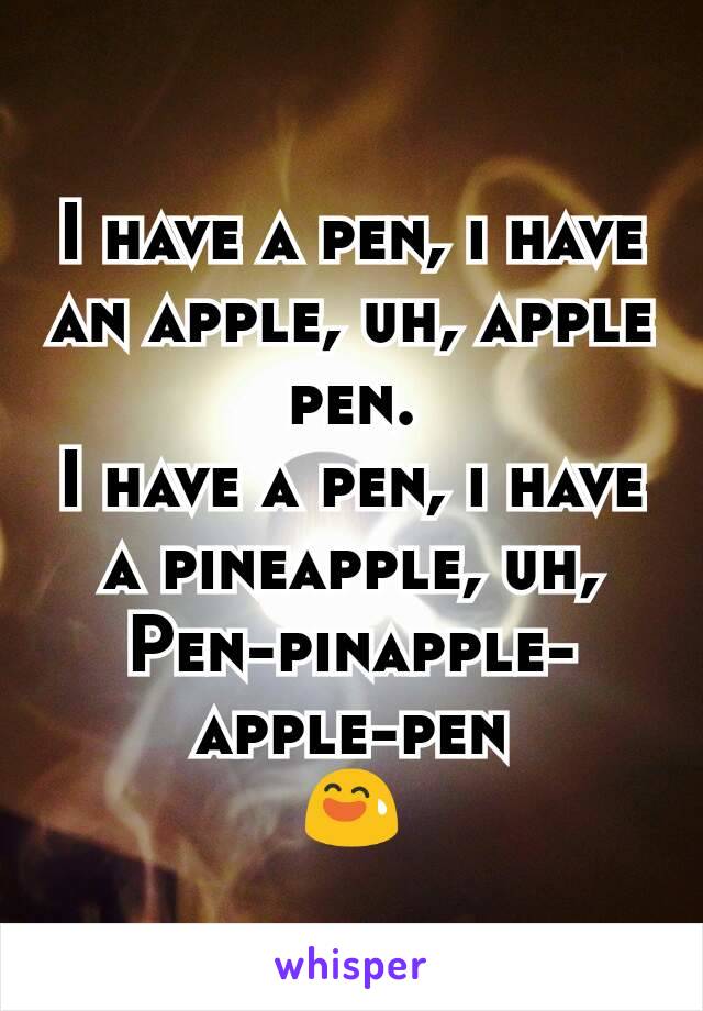 I have a pen, i have an apple, uh, apple pen.
I have a pen, i have a pineapple, uh,
Pen-pinapple-apple-pen
😅