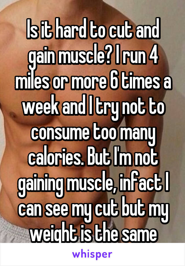 Is it hard to cut and gain muscle? I run 4 miles or more 6 times a week and I try not to consume too many calories. But I'm not gaining muscle, infact I can see my cut but my weight is the same