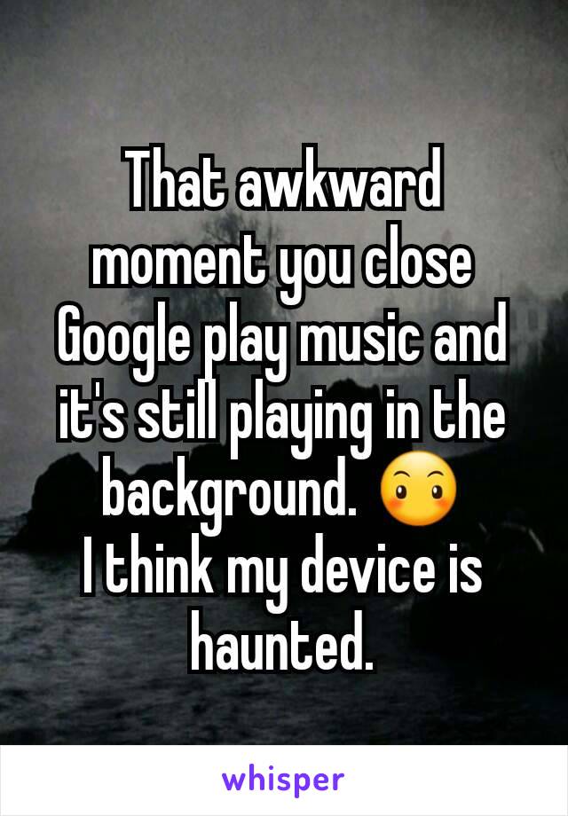 That awkward moment you close Google play music and it's still playing in the background. 😶
I think my device is haunted.