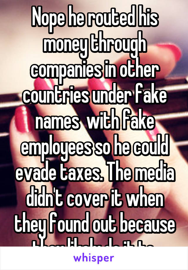 Nope he routed his money through companies in other countries under fake names  with fake employees so he could evade taxes. The media didn't cover it when they found out because they likely do it to.