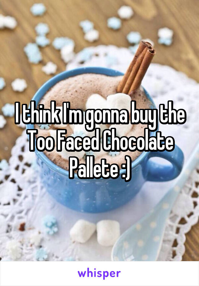 I think I'm gonna buy the Too Faced Chocolate Pallete :)