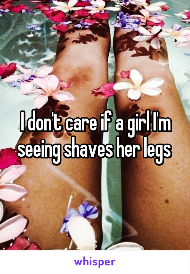 I don't care if a girl I'm seeing shaves her legs 
