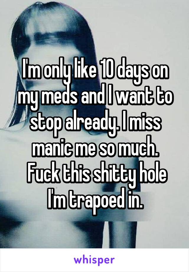 I'm only like 10 days on my meds and I want to stop already. I miss manic me so much.
 Fuck this shitty hole I'm trapoed in.