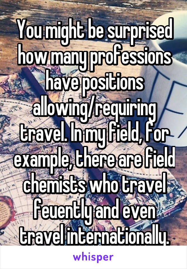 You might be surprised how many professions have positions allowing/requiring travel. In my field, for example, there are field chemists who travel feuently and even travel internationally.