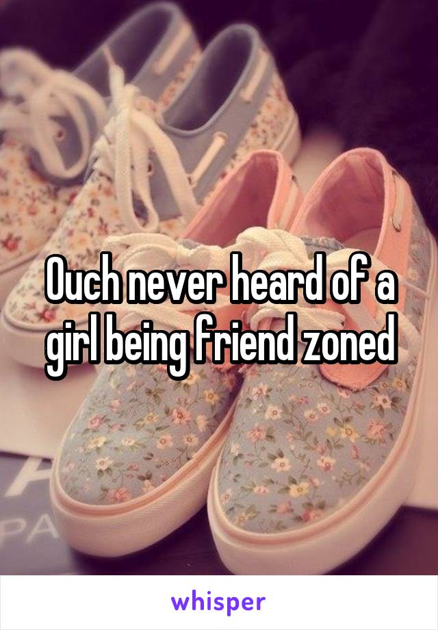 Ouch never heard of a girl being friend zoned