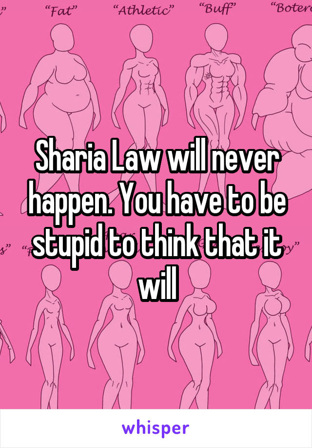 Sharia Law will never happen. You have to be stupid to think that it will
