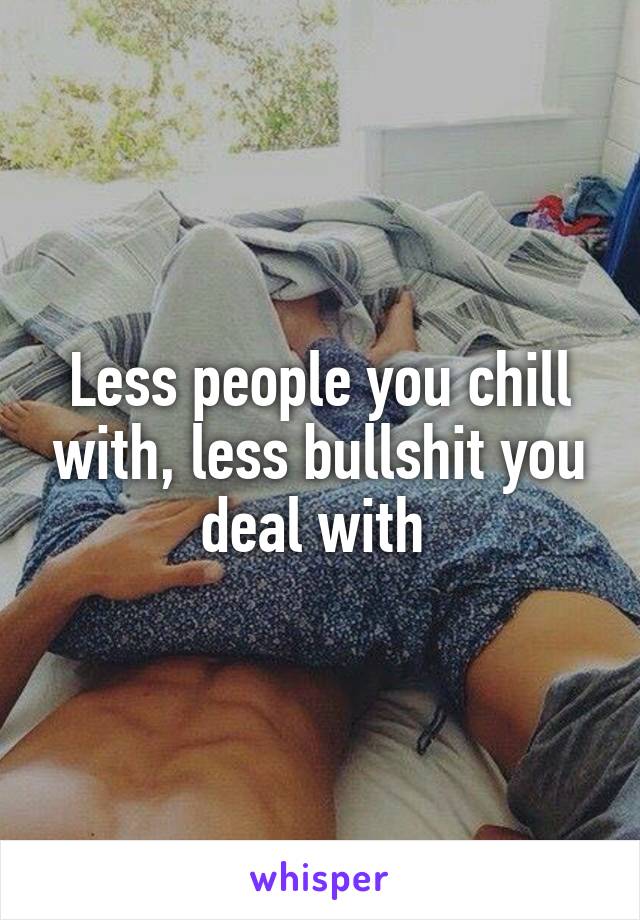 Less people you chill with, less bullshit you deal with 