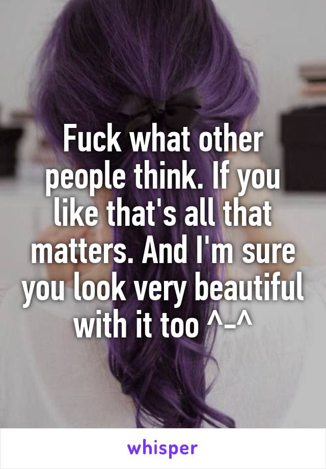 Fuck what other people think. If you like that's all that matters. And I'm sure you look very beautiful with it too ^-^