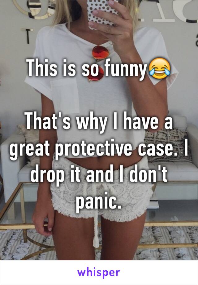 This is so funny😂

That's why I have a great protective case. I drop it and I don't panic. 
