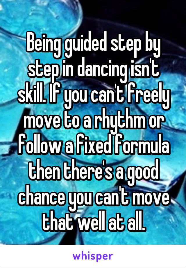 Being guided step by step in dancing isn't skill. If you can't freely move to a rhythm or follow a fixed formula then there's a good chance you can't move that well at all.