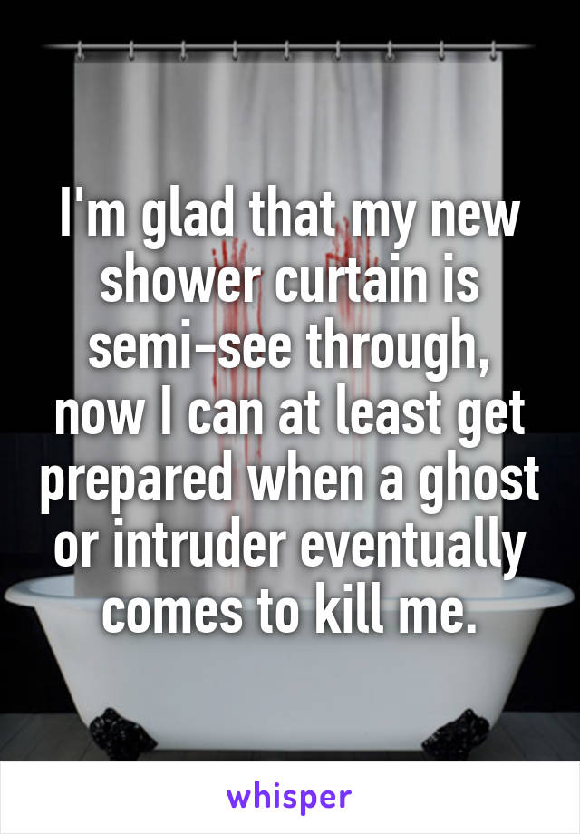 I'm glad that my new shower curtain is semi-see through, now I can at least get prepared when a ghost or intruder eventually comes to kill me.