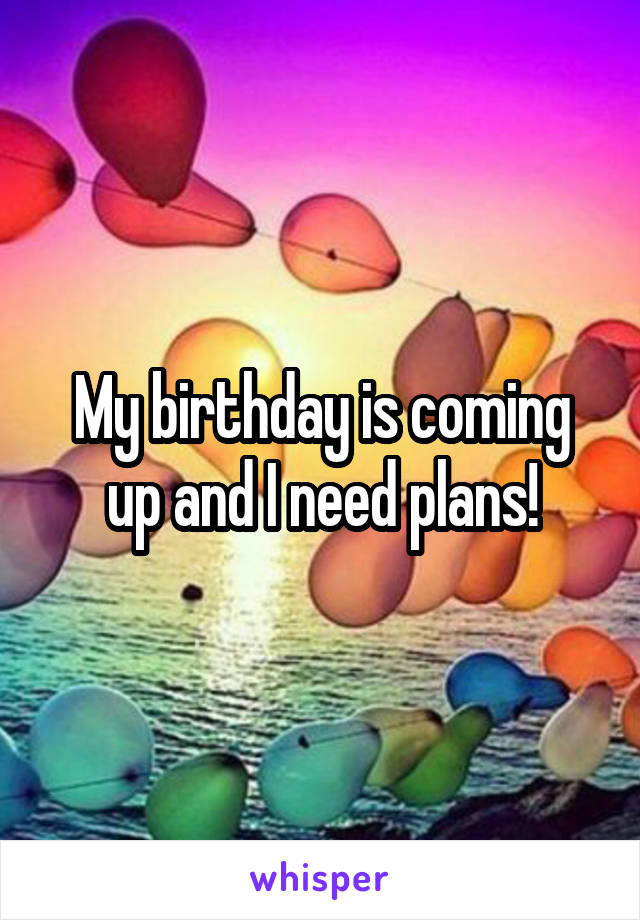 My birthday is coming up and I need plans!