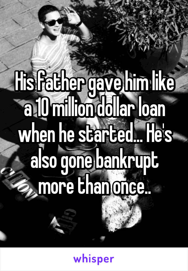 His father gave him like a 10 million dollar loan when he started... He's also gone bankrupt more than once..