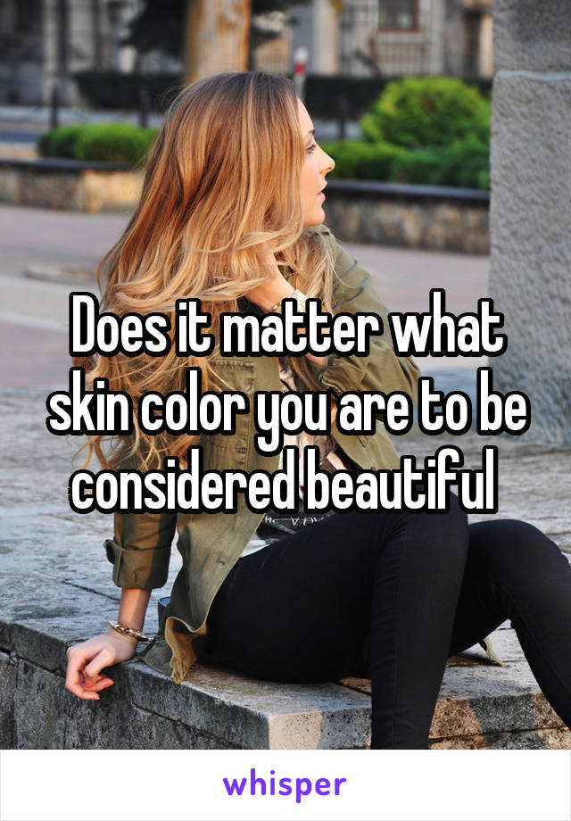 Does it matter what skin color you are to be considered beautiful 
