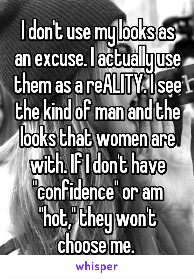 I don't use my looks as an excuse. I actually use them as a reALITY. I see the kind of man and the looks that women are with. If I don't have "confidence" or am "hot," they won't choose me. 