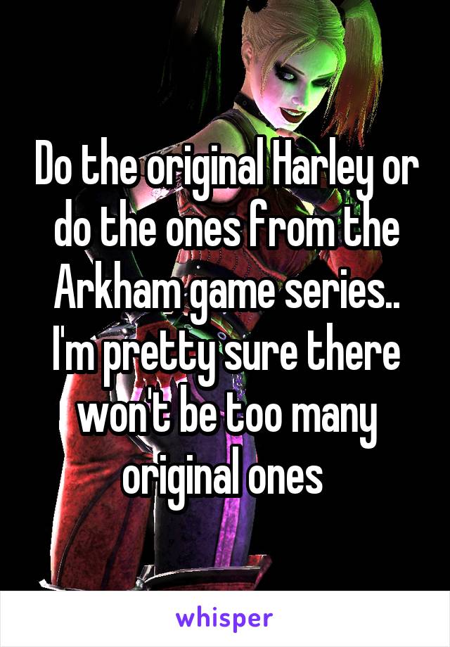 Do the original Harley or do the ones from the Arkham game series.. I'm pretty sure there won't be too many original ones 