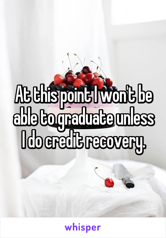 At this point I won't be able to graduate unless I do credit recovery.