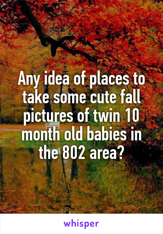 Any idea of places to take some cute fall pictures of twin 10 month old babies in the 802 area?