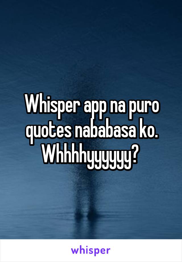 Whisper app na puro quotes nababasa ko.
Whhhhyyyyyy? 