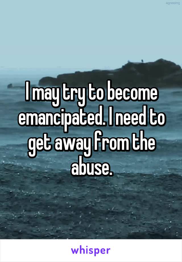 I may try to become emancipated. I need to get away from the abuse.
