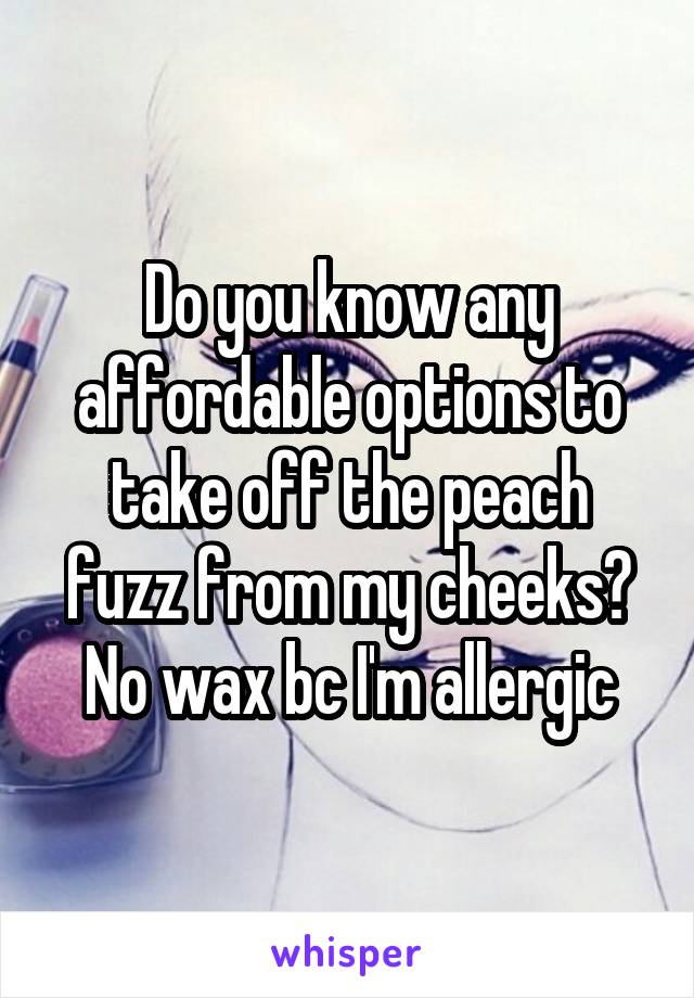 Do you know any affordable options to take off the peach fuzz from my cheeks? No wax bc I'm allergic