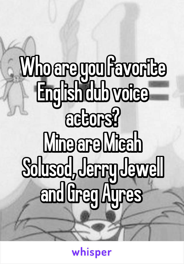 Who are you favorite English dub voice actors?
Mine are Micah Solusod, Jerry Jewell and Greg Ayres 