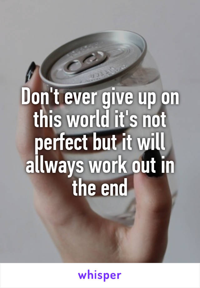 Don't ever give up on this world it's not perfect but it will allways work out in the end