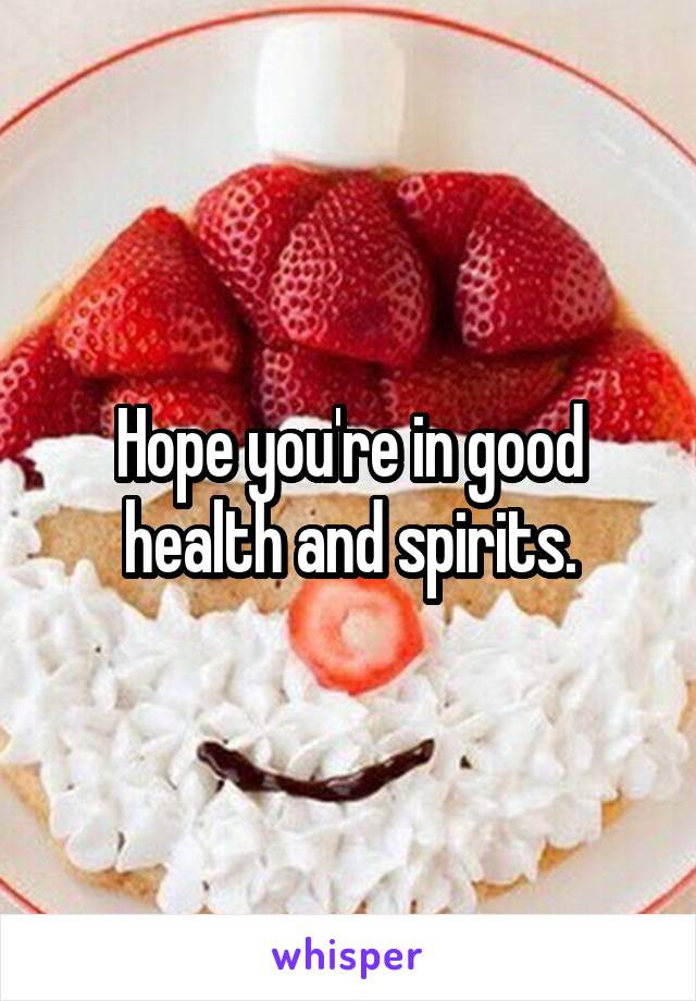 Hope you're in good health and spirits.