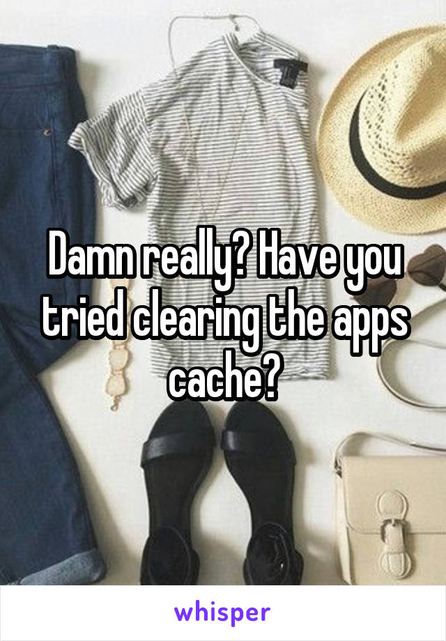 Damn really? Have you tried clearing the apps cache?