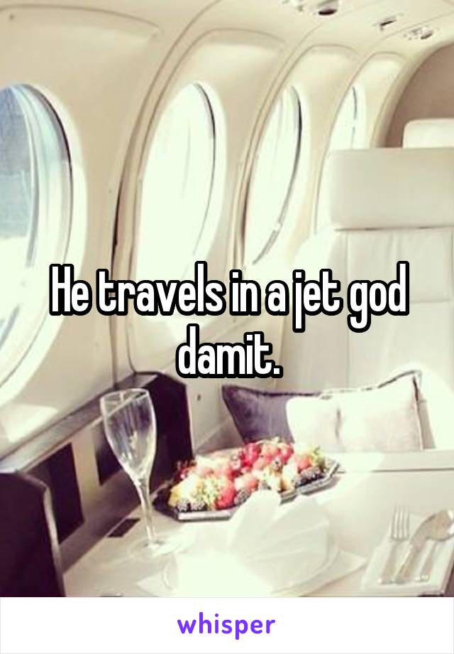 He travels in a jet god damit.