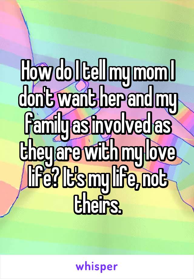 How do I tell my mom I don't want her and my family as involved as they are with my love life? It's my life, not theirs.