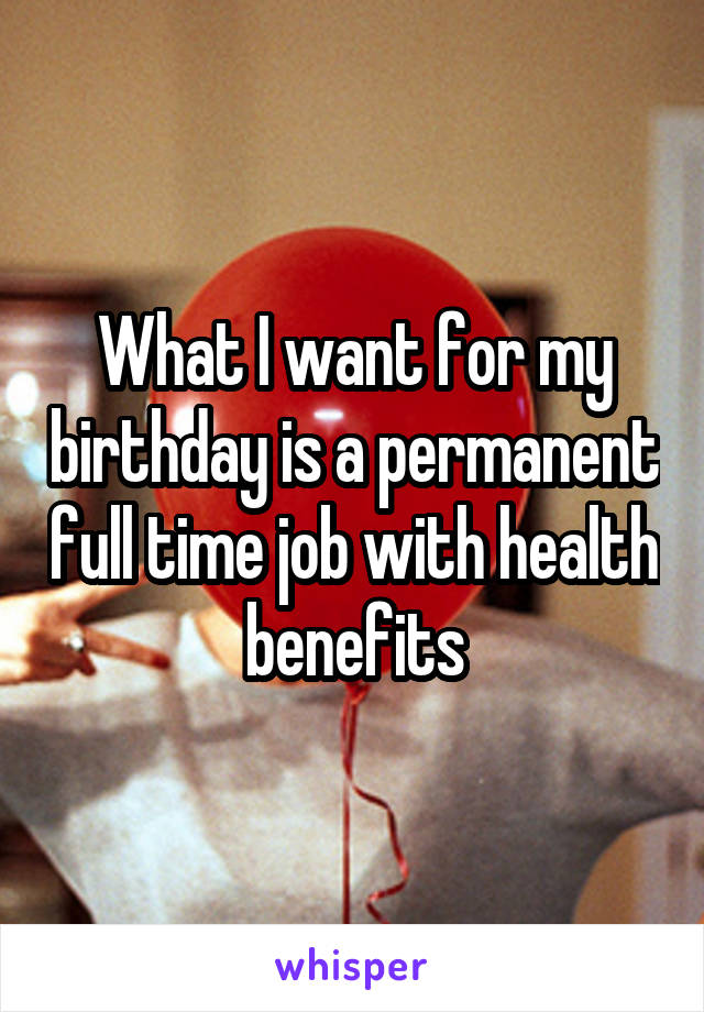 What I want for my birthday is a permanent full time job with health benefits