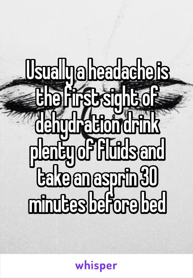 Usually a headache is the first sight of dehydration drink plenty of fluids and take an asprin 30 minutes before bed