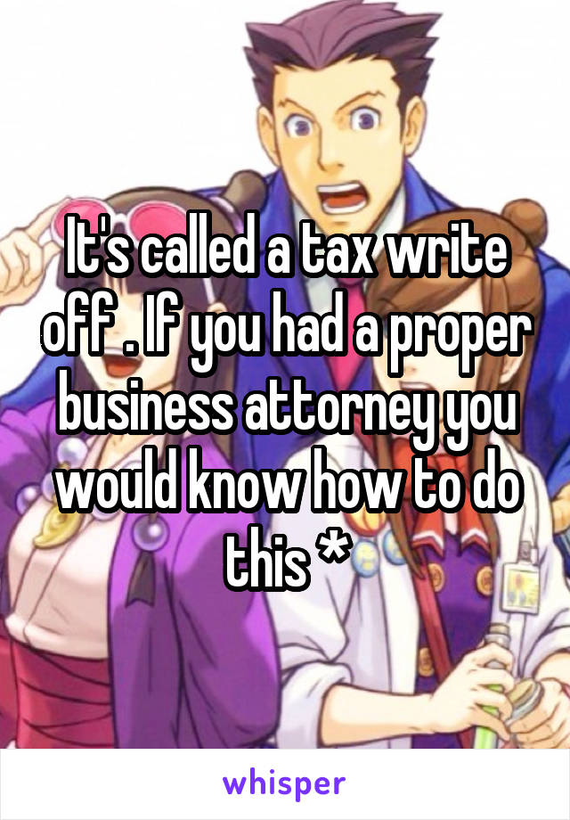 It's called a tax write off . If you had a proper business attorney you would know how to do this *