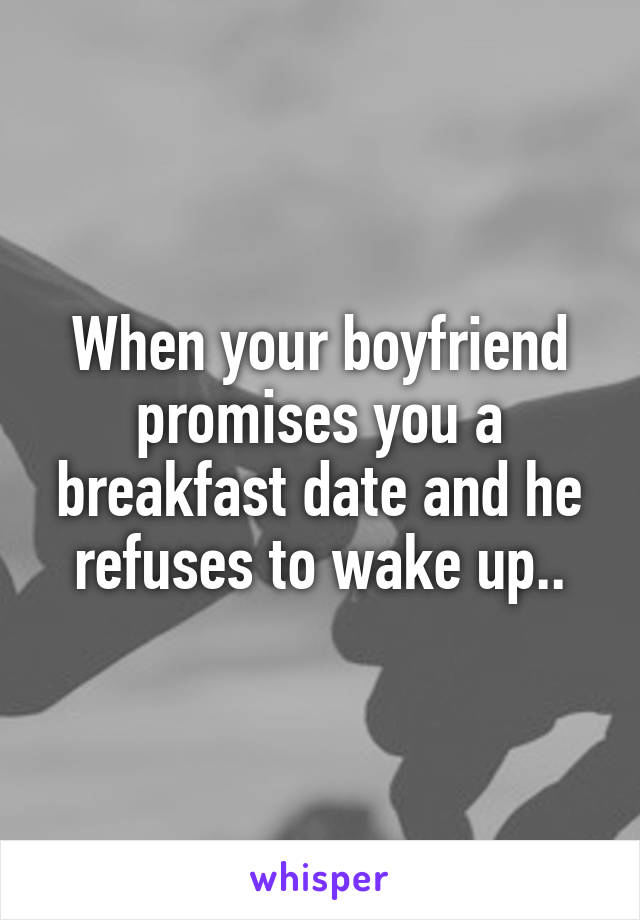 When your boyfriend promises you a breakfast date and he refuses to wake up..