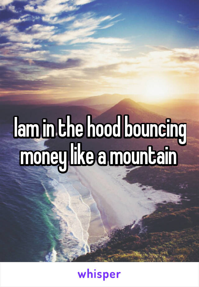 Iam in the hood bouncing money like a mountain 